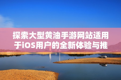 探索大型黄油手游网站适用于iOS用户的全新体验与推荐