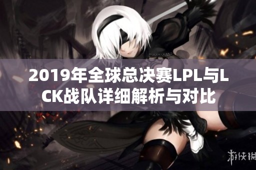 2019年全球总决赛LPL与LCK战队详细解析与对比