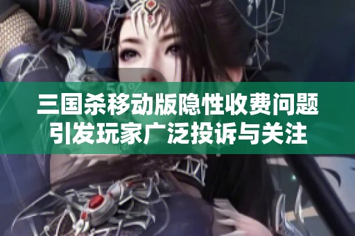 三国杀移动版隐性收费问题引发玩家广泛投诉与关注