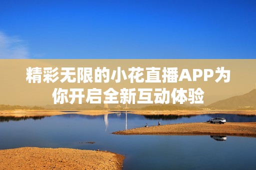 精彩无限的小花直播APP为你开启全新互动体验