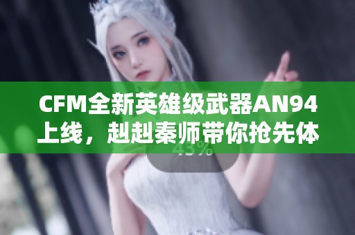 CFM全新英雄级武器AN94上线，赳赳秦师带你抢先体验！