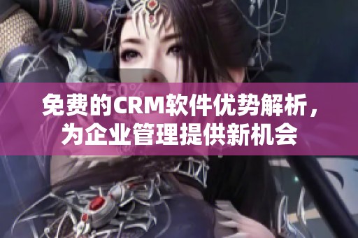 免费的CRM软件优势解析，为企业管理提供新机会