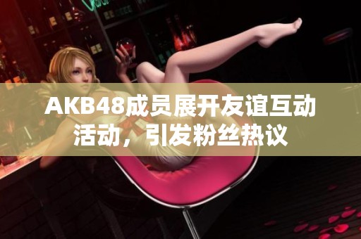 AKB48成员展开友谊互动活动，引发粉丝热议