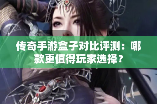 传奇手游盒子对比评测：哪款更值得玩家选择？