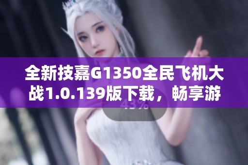 全新技嘉G1350全民飞机大战1.0.139版下载，畅享游戏乐趣！