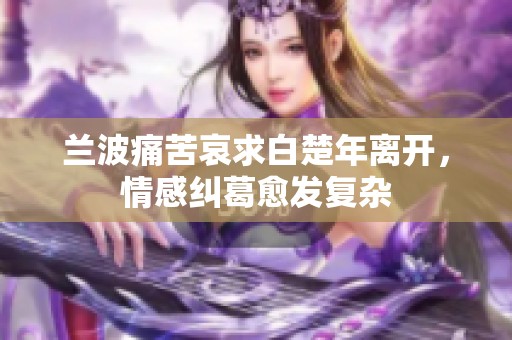 兰波痛苦哀求白楚年离开，情感纠葛愈发复杂