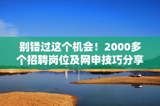 别错过这个机会！2000多个招聘岗位及网申技巧分享