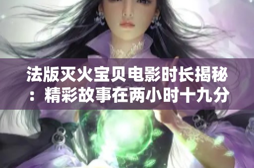 法版灭火宝贝电影时长揭秘：精彩故事在两小时十九分钟中展开