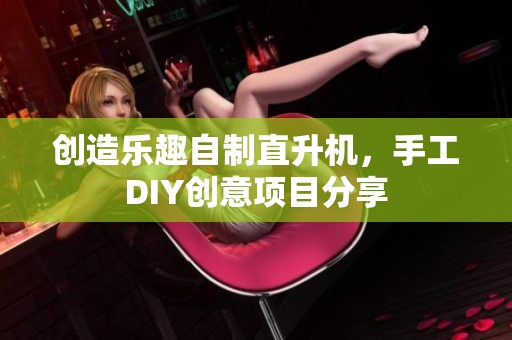 创造乐趣自制直升机，手工DIY创意项目分享