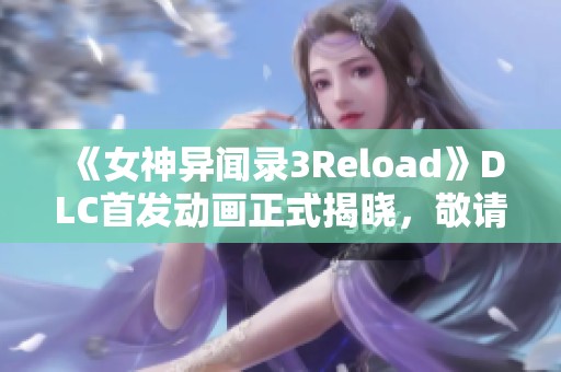 《女神异闻录3Reload》DLC首发动画正式揭晓，敬请期待最新内容