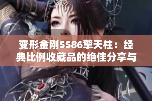 变形金刚SS86擎天柱：经典比例收藏品的绝佳分享与评析