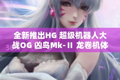 全新推出HG 超级机器人大战OG 凶鸟Mk-Ⅱ 龙卷机体详情解析