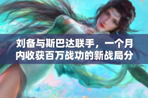 刘备与斯巴达联手，一个月内收获百万战功的新战局分析