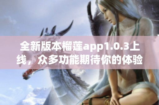 全新版本榴莲app1.0.3上线，众多功能期待你的体验！