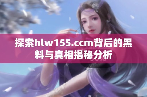 探索hlw155.ccm背后的黑料与真相揭秘分析