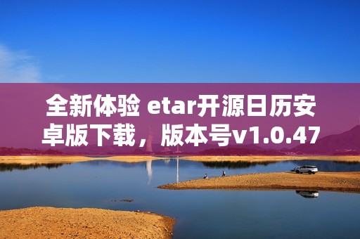 全新体验 etar开源日历安卓版下载，版本号v1.0.47闪亮登场