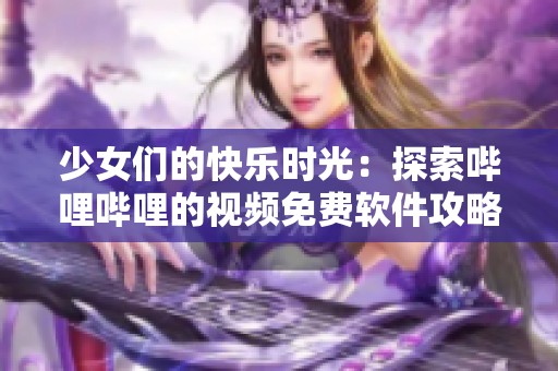 少女们的快乐时光：探索哔哩哔哩的视频免费软件攻略