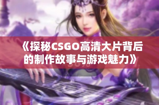 《探秘CSGO高清大片背后的制作故事与游戏魅力》