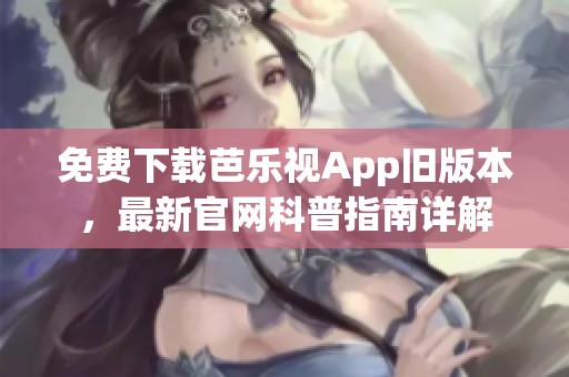 免费下载芭乐视App旧版本，最新官网科普指南详解