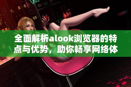 全面解析alook浏览器的特点与优势，助你畅享网络体验