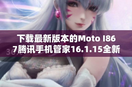 下载最新版本的Moto I867腾讯手机管家16.1.15全新体验