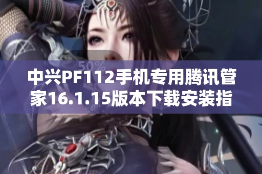 中兴PF112手机专用腾讯管家16.1.15版本下载安装指南