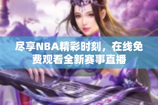 尽享NBA精彩时刻，在线免费观看全新赛事直播