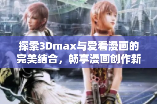 探索3Dmax与爱看漫画的完美结合，畅享漫画创作新体验