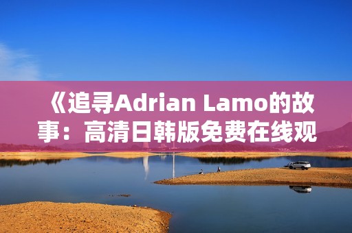 《追寻Adrian Lamo的故事：高清日韩版免费在线观看》