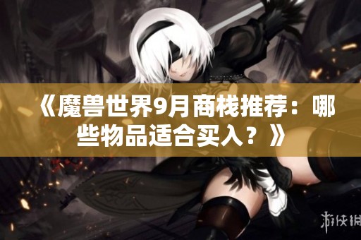 《魔兽世界9月商栈推荐：哪些物品适合买入？》