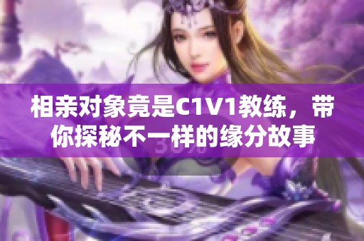 相亲对象竟是C1V1教练，带你探秘不一样的缘分故事