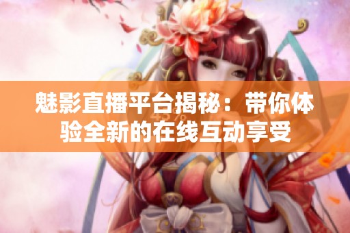 魅影直播平台揭秘：带你体验全新的在线互动享受
