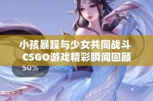 小孩暴躁与少女共同战斗 CSGO游戏精彩瞬间回顾