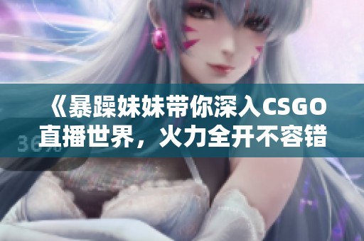 《暴躁妹妹带你深入CSGO直播世界，火力全开不容错过》