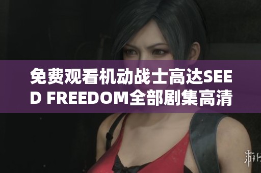 免费观看机动战士高达SEED FREEDOM全部剧集高清在线播放平台推荐