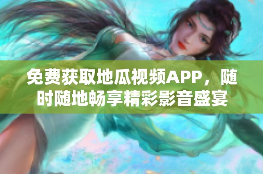 免费获取地瓜视频APP，随时随地畅享精彩影音盛宴