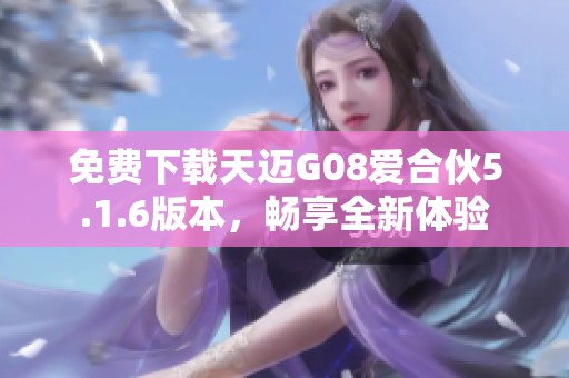 免费下载天迈G08爱合伙5.1.6版本，畅享全新体验