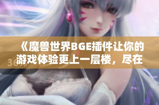 《魔兽世界BGE插件让你的游戏体验更上一层楼，尽在森林手游网》