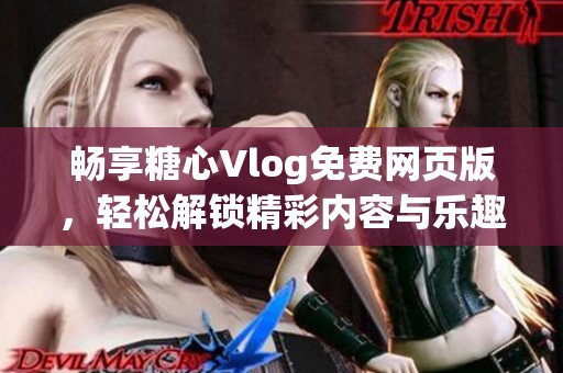 畅享糖心Vlog免费网页版，轻松解锁精彩内容与乐趣