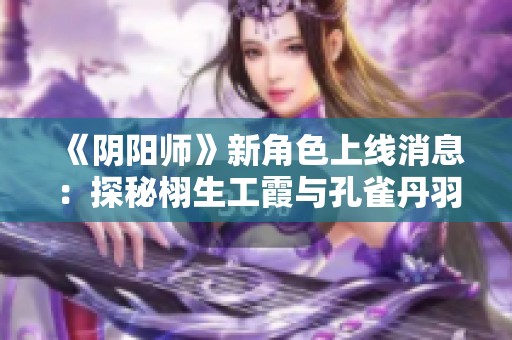 《阴阳师》新角色上线消息：探秘栩生工霞与孔雀丹羽玄青