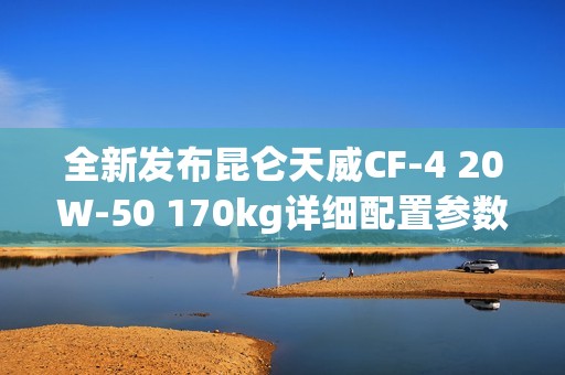 全新发布昆仑天威CF-4 20W-50 170kg详细配置参数解析