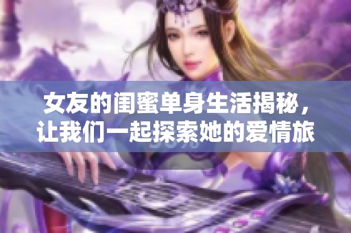 女友的闺蜜单身生活揭秘，让我们一起探索她的爱情旅程