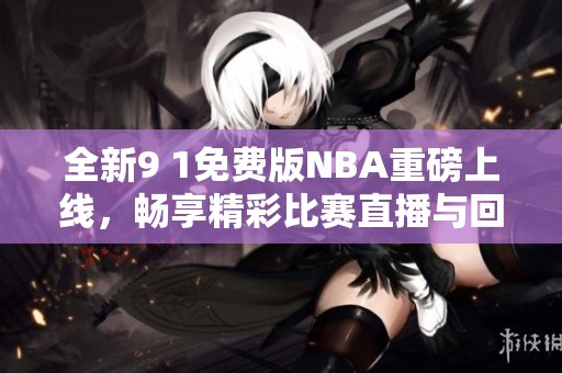 全新9 1免费版NBA重磅上线，畅享精彩比赛直播与回放