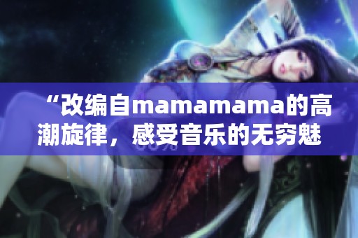 “改编自mamamama的高潮旋律，感受音乐的无穷魅力”