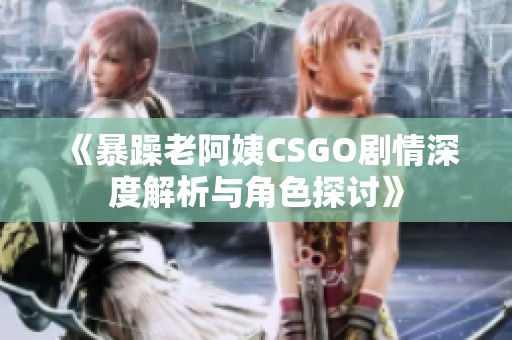 《暴躁老阿姨CSGO剧情深度解析与角色探讨》