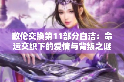 敌伦交换第11部分白洁：命运交织下的爱情与背叛之谜