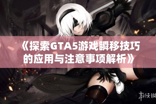 《探索GTA5游戏瞬移技巧的应用与注意事项解析》