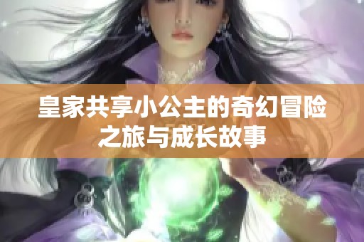 皇家共享小公主的奇幻冒险之旅与成长故事