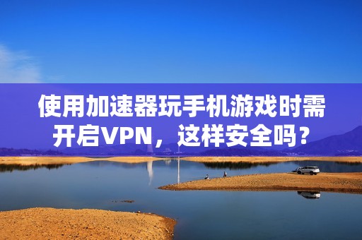 使用加速器玩手机游戏时需开启VPN，这样安全吗？