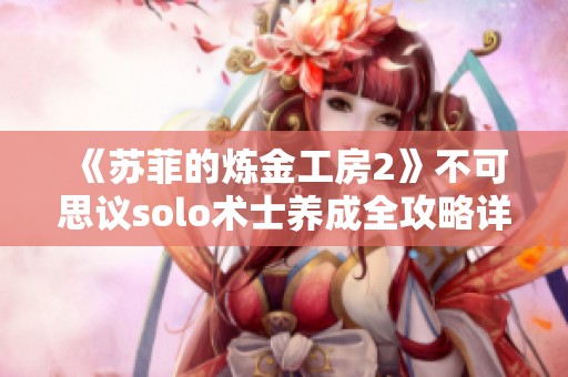 《苏菲的炼金工房2》不可思议solo术士养成全攻略详解